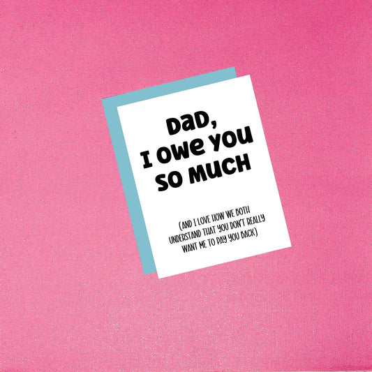 Father’s Day Card - Dad, I Owe You So Much (And I Love How We Both Understand That You Don’t Really Want Me To Pay You Back)